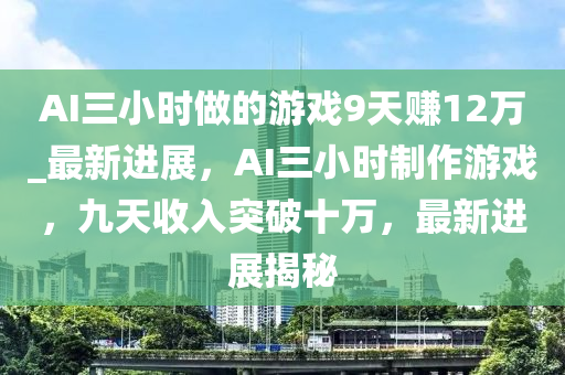 AI三小時(shí)做的游戲9天賺12萬_最新進(jìn)展，AI三小時(shí)制作游戲，九天收入突破十萬，最新進(jìn)展揭秘液壓動(dòng)力機(jī)械,元件制造