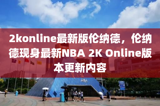 2konline最新版?zhèn)惣{德，倫納德現身最新NBA 2K Online版本更新內容液壓動力機械,元件制造