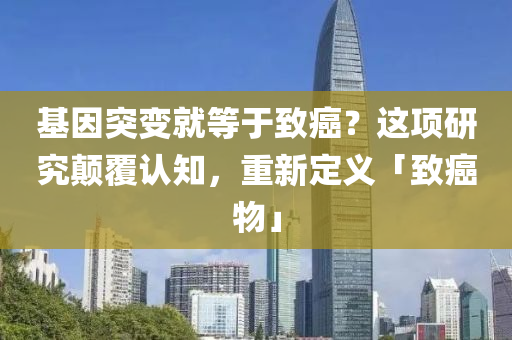 基因突變就等于致癌？這液壓動力機(jī)械,元件制造項研究顛覆認(rèn)知，重新定義「致癌物」