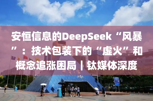 安恒信息的DeepSee液壓動力機械,元件制造k“風暴”：技術包裝下的“虛火”和概念追漲困局｜鈦媒體深度