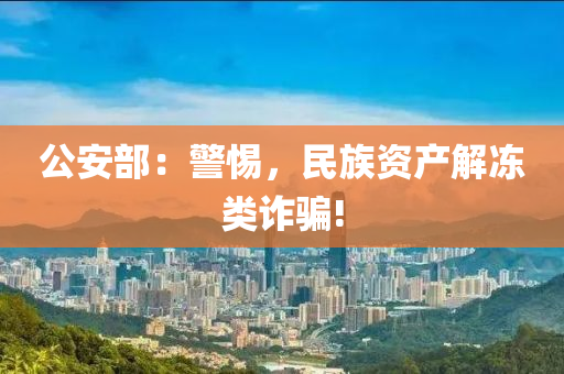 公安部：警惕，民族資產(chǎn)解凍類詐騙!液壓動力機械,元件制造