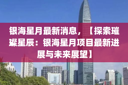 銀海星月最新消息，【探索璀璨星辰：銀海星月項(xiàng)目最新進(jìn)展與未來展望液壓動力機(jī)械,元件制造】