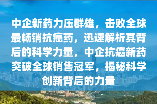 中企新藥力壓群雄，擊敗全球最暢銷抗癌藥，迅速解析其背后的科學(xué)力量，中企抗癌新藥突破全球銷售冠軍，揭秘科學(xué)創(chuàng)新背后的力量液壓動力機(jī)械,元件制造