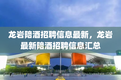 龍巖陪酒招聘信息最新，龍巖最新陪酒招聘信液壓動力機(jī)械,元件制造息匯總