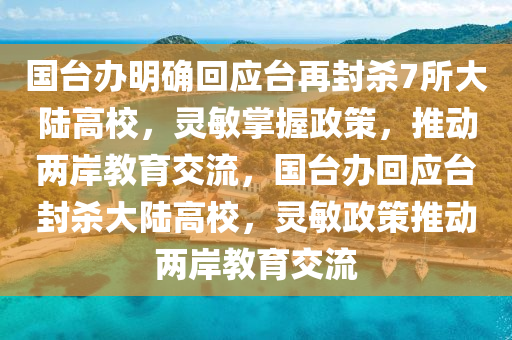 國臺辦明確回應(yīng)臺再封殺7所大陸高校，靈敏掌握政策，推動兩岸教育交流，國臺辦回應(yīng)臺封殺大陸高校，靈敏政策推動兩岸教育交流液壓動力機(jī)械,元件制造
