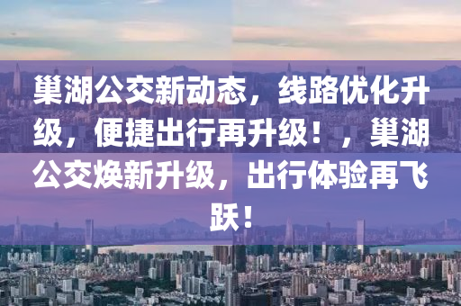 巢湖公交新動態(tài)，線路優(yōu)化升級，便捷出行再升級！，巢湖公交煥新升級，出行體驗再飛躍！液壓動力機械,元件制造