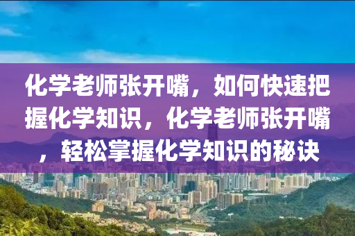 化學(xué)老師張開嘴，如何快速把握化學(xué)知識，化學(xué)老師張開嘴，輕松掌握化學(xué)知識的秘訣液壓動(dòng)力機(jī)械,元件制造