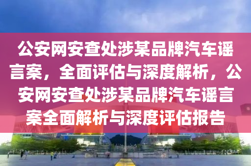 公安網(wǎng)安查處涉某品牌汽車謠言案，全面評估與深度解析，公安網(wǎng)安查處涉某品牌汽車謠言案全面解析與深度評估報(bào)告液壓動力機(jī)械,元件制造