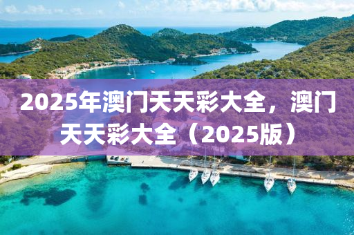2025年澳門天天彩大全，澳門天天彩大全（2025版）