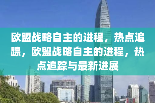 歐盟戰(zhàn)略自主的進(jìn)程，熱點(diǎn)追液壓動力機(jī)械,元件制造蹤，歐盟戰(zhàn)略自主的進(jìn)程，熱點(diǎn)追蹤與最新進(jìn)展