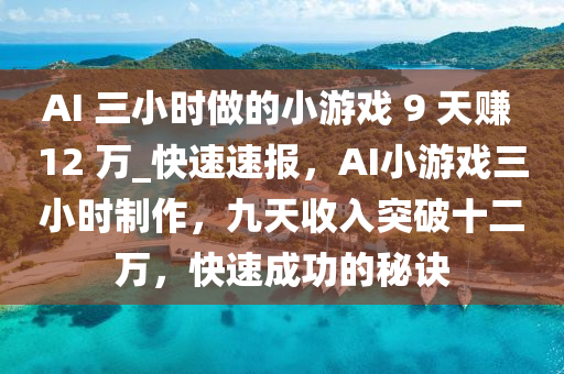 AI 三小時(shí)做的小游戲 9 天賺 12 萬(wàn)_快速速報(bào)，AI小游戲三小時(shí)制作，九天收入突破十二萬(wàn)，快速成功的秘訣液壓動(dòng)力機(jī)械,元件制造