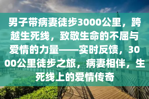 男子帶病妻徒步3000公里，跨越生死線，致敬生命的不屈與愛(ài)情的力量——實(shí)時(shí)反饋，3000公里徒液壓動(dòng)力機(jī)械,元件制造步之旅，病妻相伴，生死線上的愛(ài)情傳奇