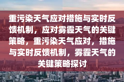 重污染天氣應(yīng)對措施與實時反饋機制，應(yīng)對霧霾天氣的關(guān)鍵策略，重污染天氣應(yīng)對，措施與實時反饋機制，霧霾天氣的關(guān)鍵策略液壓動力機械,元件制造探討