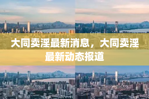 大同賣淫最新消息，大同賣淫最新動(dòng)態(tài)報(bào)道液壓動(dòng)力機(jī)械,元件制造