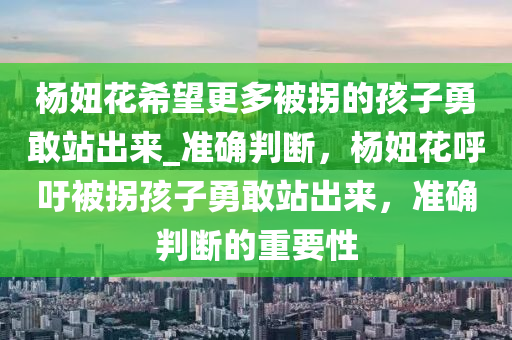 楊妞花希望更多被拐的孩子勇敢站出來_準(zhǔn)確判斷，楊妞花呼吁被拐孩子勇敢站出來，準(zhǔn)確判斷的重要性液壓動(dòng)力機(jī)械,元件制造