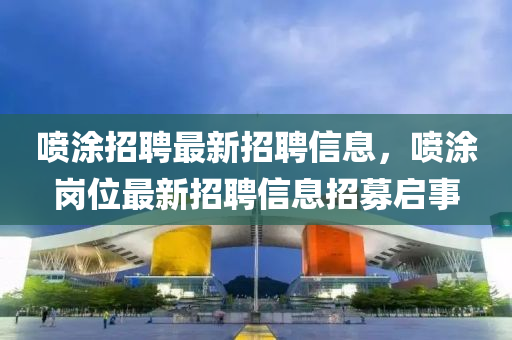 噴涂招聘最新招聘信息，噴涂崗液壓動(dòng)力機(jī)械,元件制造位最新招聘信息招募啟事