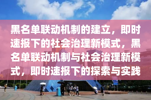 黑名單聯(lián)動機制的建立，即時速報下的社會治理新模式，黑名單聯(lián)動機制與社會治理新模式，即時速報下的探索與實踐液壓動力機械,元件制造