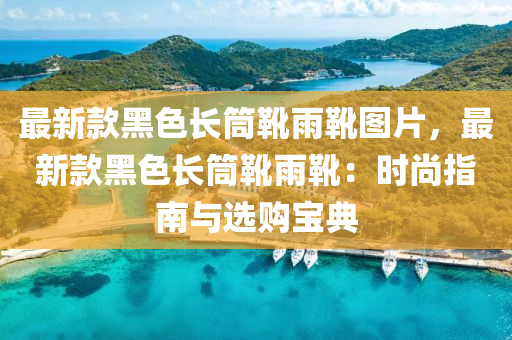 最新款液壓動(dòng)力機(jī)械,元件制造黑色長(zhǎng)筒靴雨靴圖片，最新款黑色長(zhǎng)筒靴雨靴：時(shí)尚指南與選購(gòu)寶典