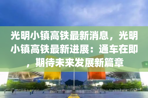 光明小鎮(zhèn)高鐵最新消息，光明小鎮(zhèn)高鐵最新進(jìn)展：通車在即，期待未來發(fā)展新篇章液壓動(dòng)力機(jī)械,元件制造