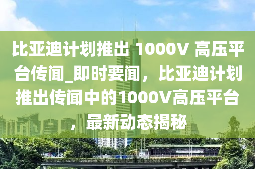 比亞迪計劃推出 1000V 高壓平臺傳聞_即時要聞，比亞迪計劃推出傳聞中的1000V高壓平臺，最新動態(tài)揭秘液壓動力機械,元件制造