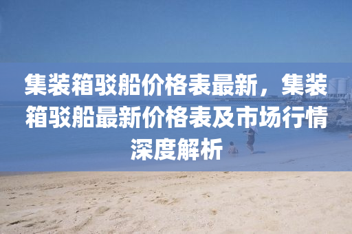 集裝箱駁船價(jià)格表最新，集裝箱駁船最新價(jià)格表及市場行情深度解析液壓動(dòng)力機(jī)械,元件制造