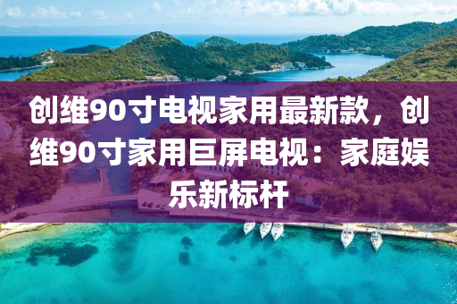 創(chuàng)維90寸電視家用最新款，創(chuàng)維90寸家用巨屏電視：家庭娛樂新標(biāo)桿液壓動(dòng)力機(jī)械,元件制造