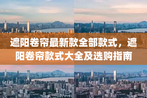 液壓動力機械,元件制造遮陽卷簾最新款全部款式，遮陽卷簾款式大全及選購指南