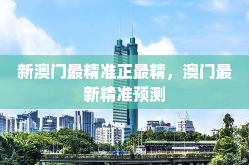 新澳門最精準(zhǔn)正最精，澳門最新精準(zhǔn)預(yù)測(cè)