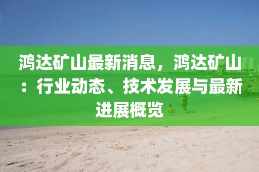 鴻達(dá)礦山最新消息，鴻達(dá)液壓動力機(jī)械,元件制造礦山：行業(yè)動態(tài)、技術(shù)發(fā)展與最新進(jìn)展概覽