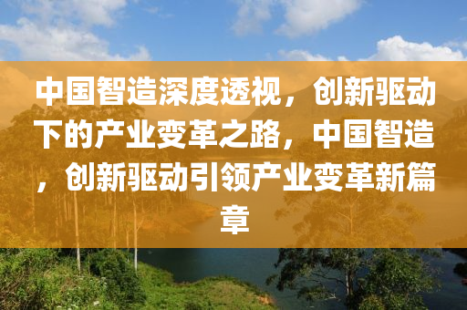 中國智造深度透視，創(chuàng)新驅(qū)動液壓動力機械,元件制造下的產(chǎn)業(yè)變革之路，中國智造，創(chuàng)新驅(qū)動引領(lǐng)產(chǎn)業(yè)變革新篇章