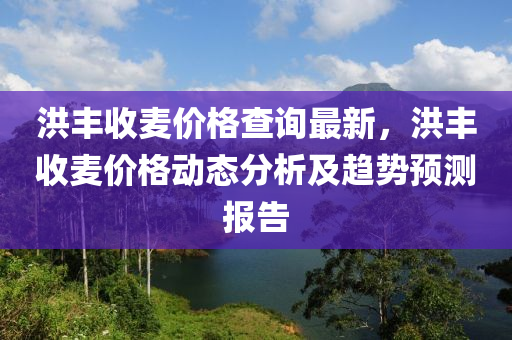 洪豐收麥價格查詢最新，洪豐收麥價格動態(tài)分析及趨勢預(yù)測報告液壓動力機械,元件制造