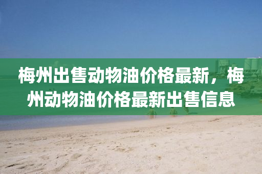 梅州出售動物油價格最新，梅州動物油價格最新出售信息液壓動力機械,元件制造