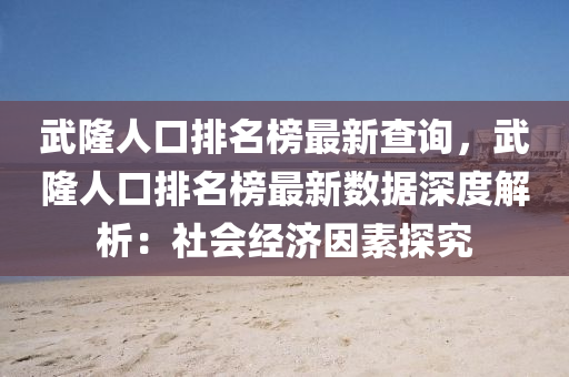 武隆人口排名榜最新查詢，武隆人口排名榜最新數(shù)據(jù)深度解析：社會經(jīng)濟(jì)因素探究液壓動力機(jī)械,元件制造