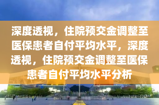 深度透視，住院預交金調(diào)整至醫(yī)?；颊咦愿镀骄?，深度透視，住院預交金調(diào)整至醫(yī)?；颊咦愿镀骄椒治鲆簤簞恿C械,元件制造