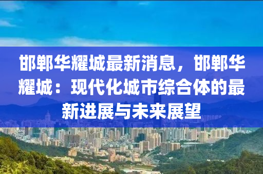 邯鄲華耀城最新消息，邯鄲華耀城：現(xiàn)代化城市綜液壓動(dòng)力機(jī)械,元件制造合體的最新進(jìn)展與未來展望