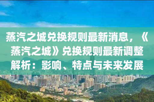 蒸汽之城兌換規(guī)則最新消息，《蒸汽之城》兌換規(guī)則最新調(diào)整解析：影響、特點(diǎn)與未來發(fā)展液壓動力機(jī)械,元件制造