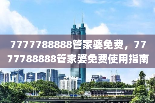 7777788888管家婆免費(fèi)，7777788888管家液壓動(dòng)力機(jī)械,元件制造婆免費(fèi)使用指南
