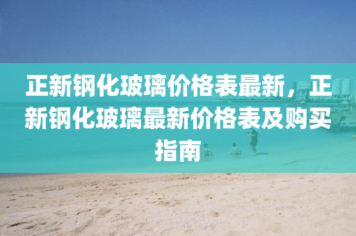 正新鋼化玻璃價格表最新，正新鋼化玻璃最新價格表及購買指南液壓動力機(jī)械,元件制造