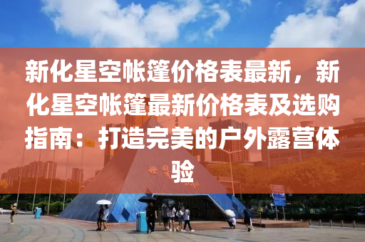 新化星空帳篷價格表最新，新化星空帳篷最新價格表及選購指南：打造完液壓動力機(jī)械,元件制造美的戶外露營體驗