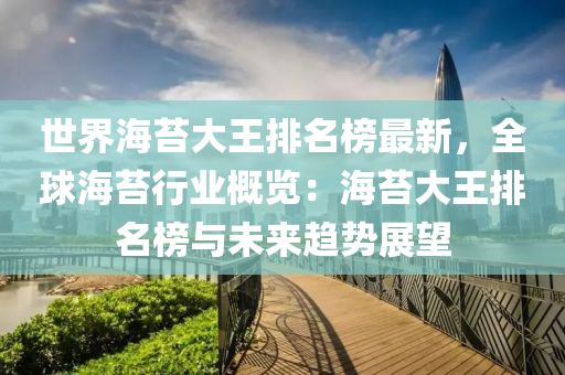 世界海苔大王排名榜最新，全球海苔行業(yè)概覽：液壓動(dòng)力機(jī)械,元件制造海苔大王排名榜與未來(lái)趨勢(shì)展望