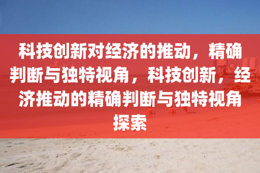 科技創(chuàng)新對經(jīng)濟(jì)的推動，精確判斷與獨(dú)特視角，科技創(chuàng)新，經(jīng)濟(jì)推動的精確判斷與獨(dú)特視角探索液壓動力機(jī)械,元件制造
