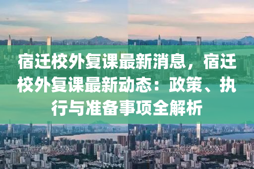 宿遷校外復(fù)課最新消息，宿遷校外復(fù)課最新動態(tài)：政液壓動力機械,元件制造策、執(zhí)行與準(zhǔn)備事項全解析