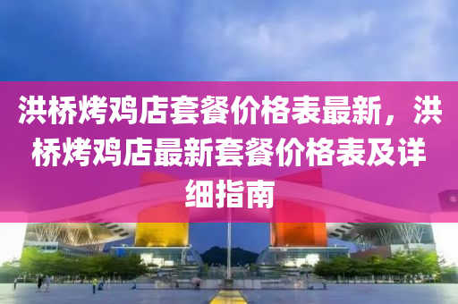 洪橋烤雞店套餐價(jià)格表最新，洪橋烤雞店最新套餐價(jià)格表及詳細(xì)指南液壓動力機(jī)械,元件制造