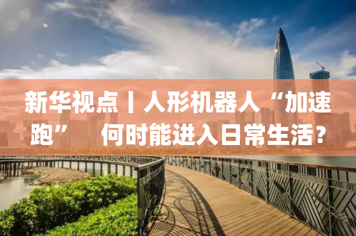 新華視點丨人液壓動力機械,元件制造形機器人“加速跑”　何時能進入日常生活？