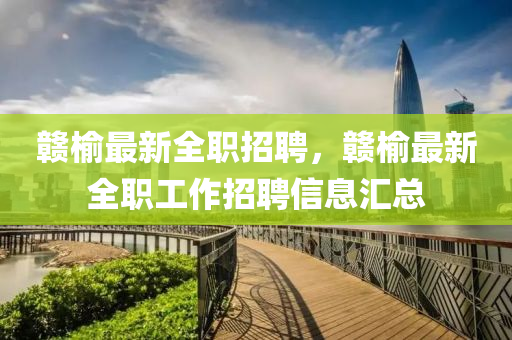 贛榆最新全職招聘，贛榆最新全職工作招聘信息匯總液壓動(dòng)力機(jī)械,元件制造
