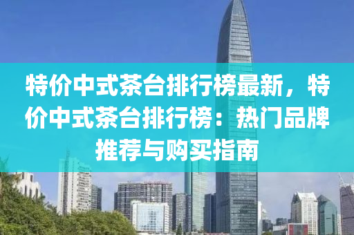 特價(jià)中式茶臺(tái)排行榜最新，特價(jià)中式茶臺(tái)排行榜：熱門品牌推薦與購(gòu)買指南液壓動(dòng)力機(jī)械,元件制造