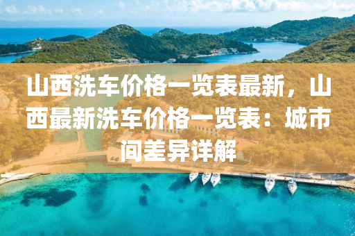 山西洗車價(jià)格一覽表最新，山西最新洗車價(jià)格一覽表：城市間差異詳解液壓動(dòng)力機(jī)械,元件制造