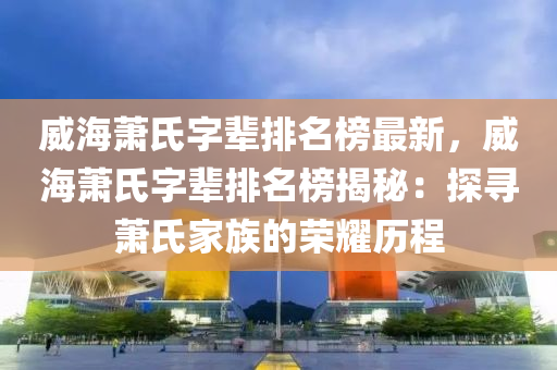 威海蕭氏字輩排名榜最新，威海蕭氏字輩排名榜揭秘：探尋蕭氏家族的榮耀歷程液壓動(dòng)力機(jī)械,元件制造