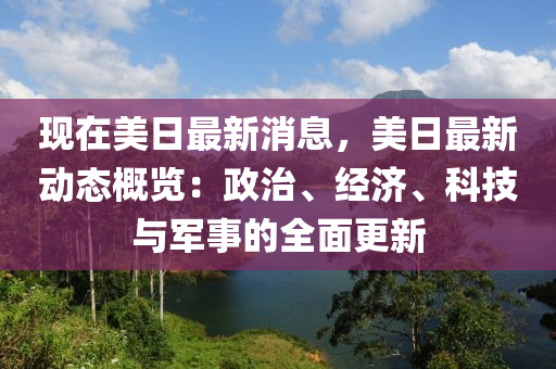 現(xiàn)在美日最新消息，美日最新動(dòng)態(tài)概覽：政治、經(jīng)濟(jì)、科技液壓動(dòng)力機(jī)械,元件制造與軍事的全面更新