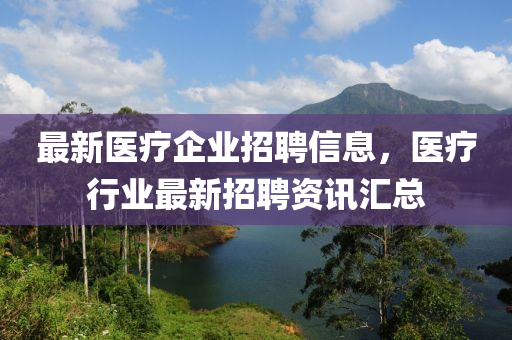 最新醫(yī)療企業(yè)招聘信息，醫(yī)療行業(yè)最新招聘資訊匯總液壓動力機械,元件制造